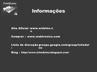 Informações Lista de discução  : Comprar  : Site Oficial  : www.arduino.cc www.webtronico.com Blog  : groups.google.com/group/tcheduino http://www.tcheduino.blogspot.com/ 