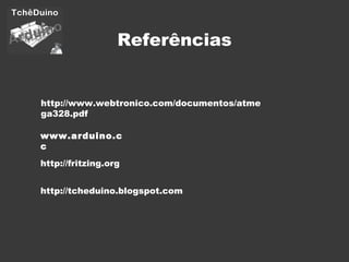 Referências http://fritzing.org www.arduino.cc http://www.webtronico.com/documentos/atmega328.pdf http://tcheduino.blogspot.com 