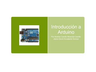 Introducción a
Arduino
Por:Andres Camilo Moscote Carrillo
Jesús David Escalante Gomez
 