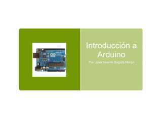 Introducción a
    Arduino
Por: José Vicente Sogorb Morón
 