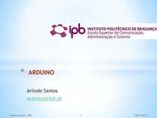 *      ARDUINO

               Arlindo Santos
               acsantos@ipb.pt


Arlindo Santos - IPB             1   18-01-2012
 