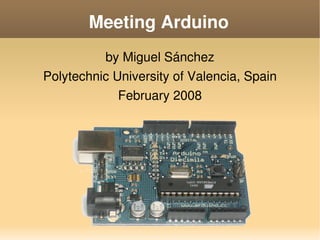 Meeting Arduino
              by Miguel Sánchez
    Polytechnic University of Valencia, Spain
                 February 2008




                         
