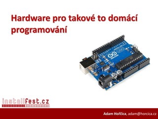 Hardware pro takové to domácí
programování




                     Adam Hořčica, adam@horcica.cz
 