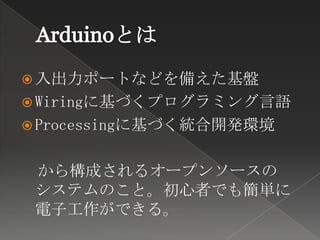  入出力ポートなどを備えた基盤
 Wiringに基づくプログラミング言語
 Processingに基づく統合開発環境


 から構成されるオープンソースの
 システムのこと。初心者でも簡単に
 電子工作ができる。
 