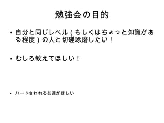 勉強会の目的
●   自分と同じレベル（もしくはちょっと知識があ
    る程度）の人と切磋琢磨したい！

●   むしろ教えてほしい！




●   ハードさわれる友達がほしい
 