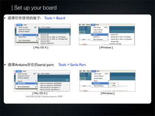 | Set up your board
•                      : Tools > Board




                 [ Mac OS X ]                                       [ Windows ]




•    Arduino         serial port:             Tools > Serila Port




                 [ Mac OS X ]                                        [ Windows ]
           Mac          /dev/tty.usbserial-     *
 
