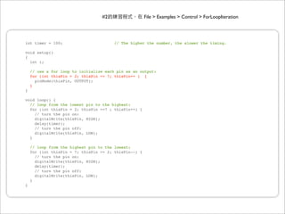 #2                   File > Examples > Control > ForLoopIteration




int timer = 100;                       // The higher the number, the slower the timing.

void setup()
{
  int i;

    // use a for loop to initialize each pin as an output:
    for (int thisPin = 2; thisPin <= 7; thisPin++ ) {
      pinMode(thisPin, OUTPUT);
    }
}

void loop() {
  // loop from the lowest pin to the highest:
  for (int thisPin = 2; thisPin <=7 ; thisPin++) {
    // turn the pin on:
    digitalWrite(thisPin, HIGH);
    delay(timer);
    // turn the pin off:
    digitalWrite(thisPin, LOW);
  }

    // loop from the highest pin to the lowest:
    for (int thisPin = 7; thisPin >= 2; thisPin--) {
      // turn the pin on:
      digitalWrite(thisPin, HIGH);
      delay(timer);
      // turn the pin off:
      digitalWrite(thisPin, LOW);
    }
}
 