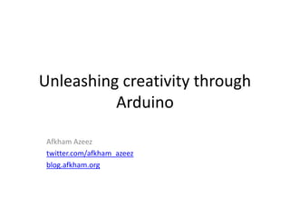 Unleashing creativity through
Arduino
Afkham Azeez
twitter.com/afkham_azeez
blog.afkham.org
 