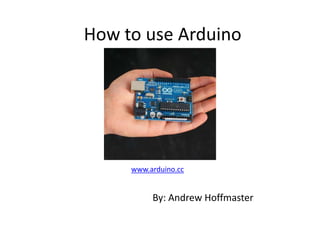 How to use Arduino
www.arduino.cc
By: Andrew Hoffmaster
 
