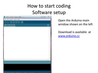 How to start coding
Software setup
Open the Arduino main
window shown on the left
Download is available at
www.arduino.cc
 
