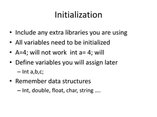 Initialization
• Include any extra libraries you are using
• All variables need to be initialized
• A=4; will not work int a= 4; will
• Define variables you will assign later
– Int a,b,c;
• Remember data structures
– Int, double, float, char, string ….
 