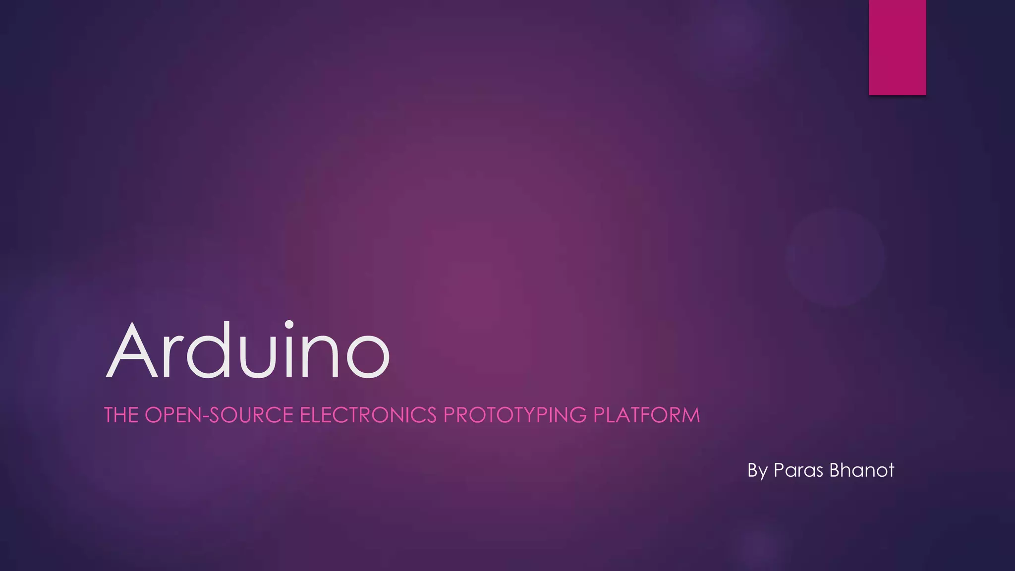 Arduino
THE OPEN-SOURCE ELECTRONICS PROTOTYPING PLATFORM
By Paras Bhanot
 