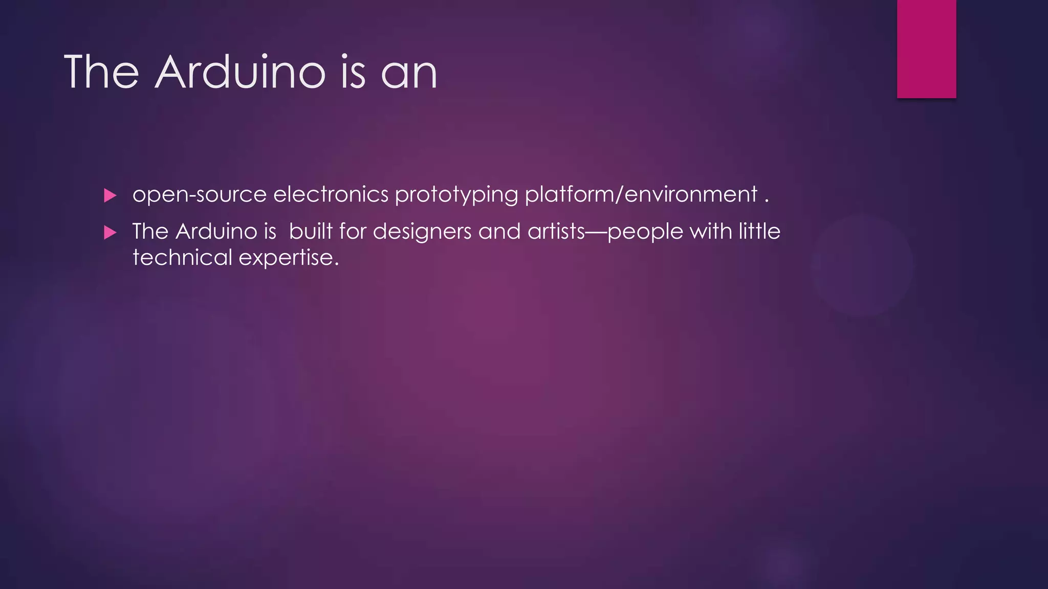 The Arduino is an
 open-source electronics prototyping platform/environment .
 The Arduino is built for designers and artists—people with little
technical expertise.
 