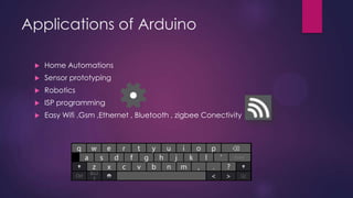 Applications of Arduino
 Home Automations
 Sensor prototyping
 Robotics
 ISP programming
 Easy Wifi ,Gsm ,Ethernet , Bluetooth , zigbee Conectivity
a
w e r t y u i o p ⌫
s fd g h j k l ‘ Enter
q
z x c v b n m ., ?
Ctrl
&12
3 < > ⌨
 