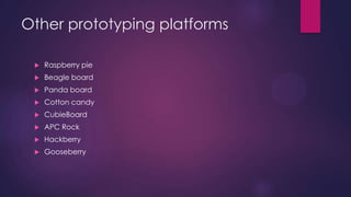 Other prototyping platforms
 Raspberry pie
 Beagle board
 Panda board
 Cotton candy
 CubieBoard
 APC Rock
 Hackberry
 Gooseberry
 