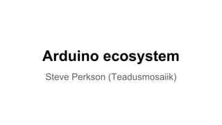 Arduino ecosystem
Steve Perkson (Teadusmosaiik)

 