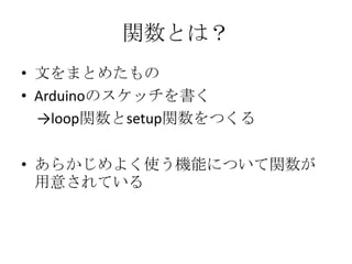 関数とは？
• 文をまとめたもの
• Arduinoのスケッチを書く
→loop関数とsetup関数をつくる
• あらかじめよく使う機能について関数が
用意されている

 