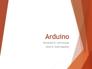 Arduino
Hernando M. León Araujo
Jesús D. Gulfo Agudelo

 