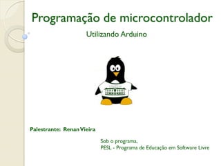 Programação de microcontrolador
Utilizando Arduino

Palestrante: Renan Vieira

Sob o programa,
PESL - Programa de Educação em Software Livre

 