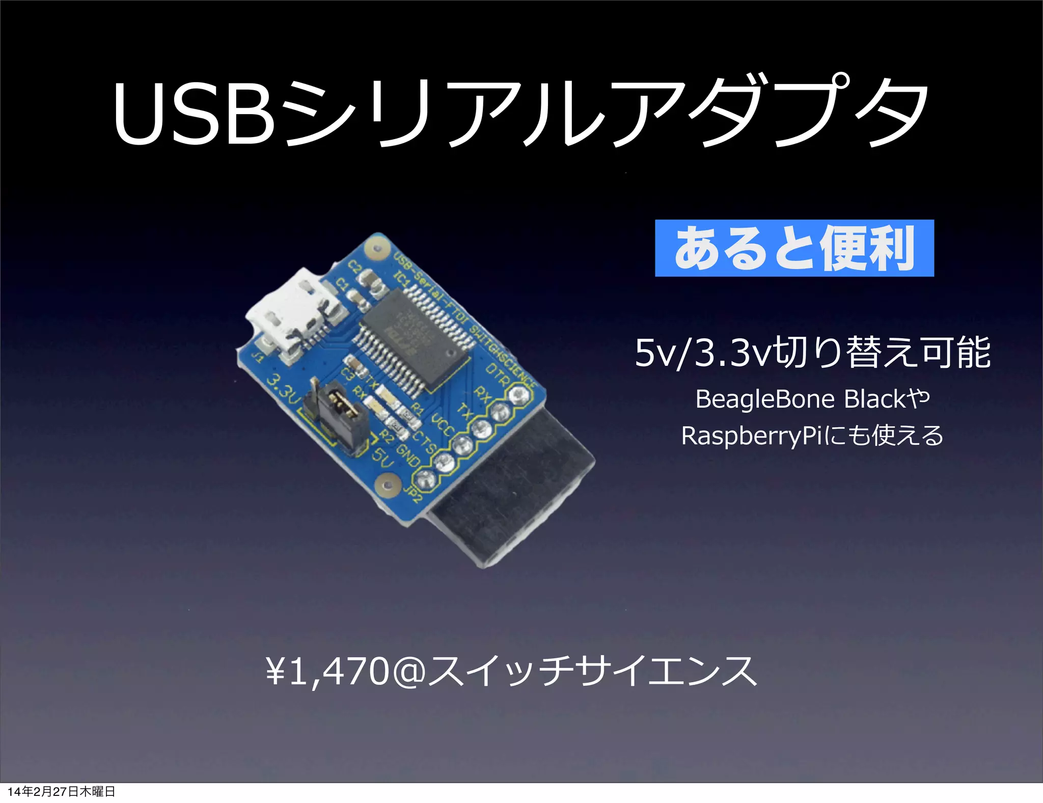 USBシリアルアダプタ
あると便利
5v/3.3v切切り替え可能
BeagleBone  Blackや
RaspberryPiにも使える

¥1,470@スイッチサイエンス
14年2月27日木曜日

 