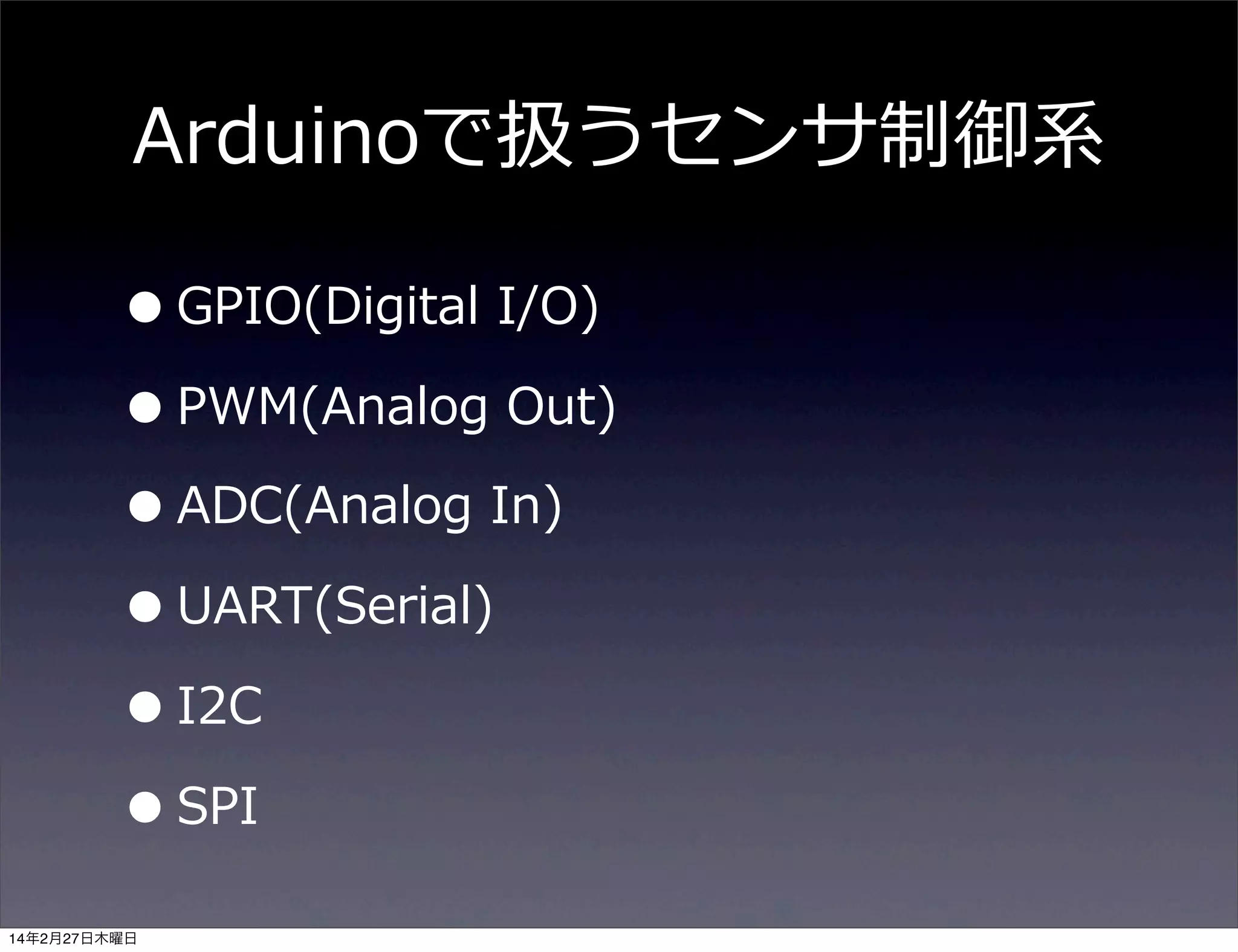 Arduinoで扱うセンサ制御系

• GPIO(Digital  I/O)
• PWM(Analog  Out)
• ADC(Analog  In)
• UART(Serial)
• I2C
• SPI
14年2月27日木曜日

 