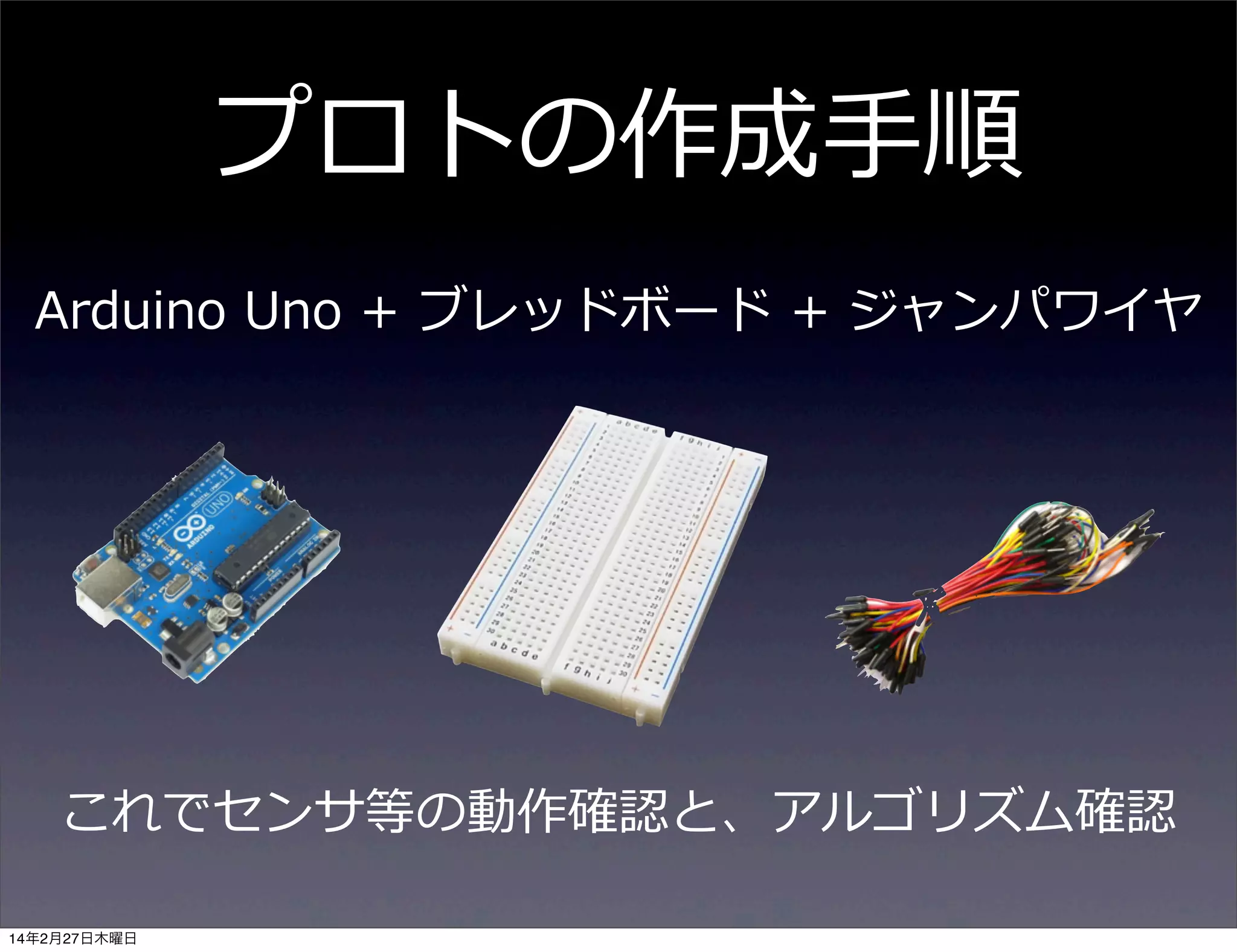 プロトの作成⼿手順
Arduino  Uno  +  ブレッドボード  +  ジャンパワイヤ

これでセンサ等の動作確認と、アルゴリズム確認
14年2月27日木曜日

 