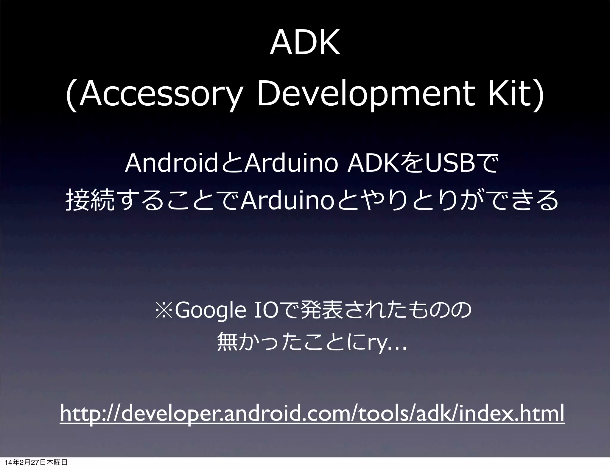 ADK
(Accessory  Development  Kit)
AndroidとArduino  ADKをUSBで
接続することでArduinoとやりとりができる

※Google  IOで発表されたものの
無かったことにry...

http://developer.android.com/tools/adk/index.html
14年2月27日木曜日

 