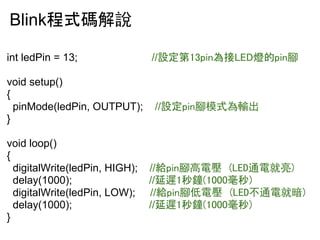 Blink???f 
int ledPin = 13; //?????????????????_ 
void setup() 
{ 
pinMode(ledPin, OUTPUT); //????_ģʽݔ 
} 
void loop() 
{ 
digitalWrite(ledPin, HIGH); //????_늉 (LEDͨ늾) 
delay(1000); //????????????? 
digitalWrite(ledPin, LOW); //????_늉 (LEDͨ늾Ͱ) 
delay(1000); //????????????? 
} 
 