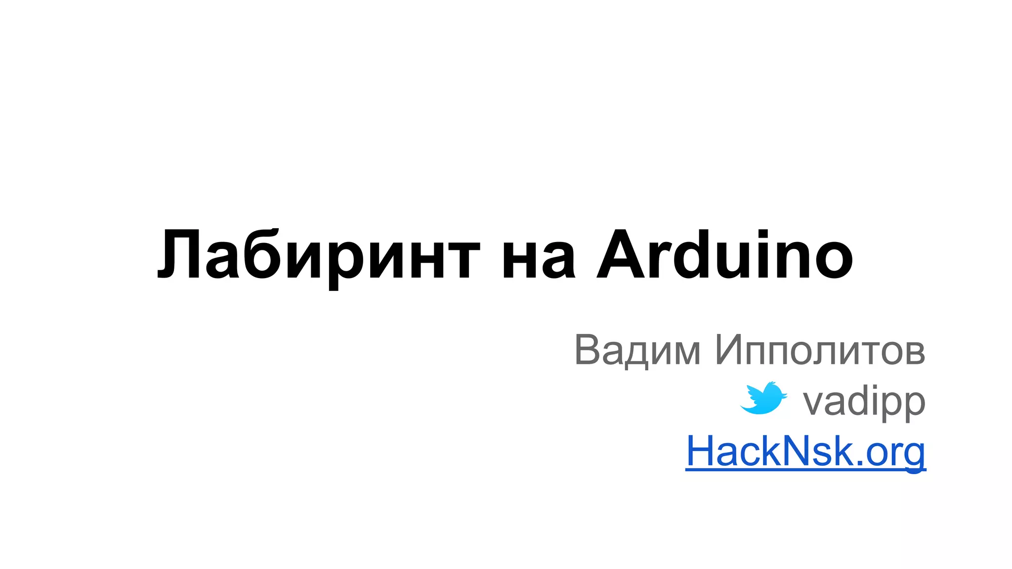 Лабиринт на Arduino 
Вадим Ипполитов 
vadipp 
HackNsk.org 
 
