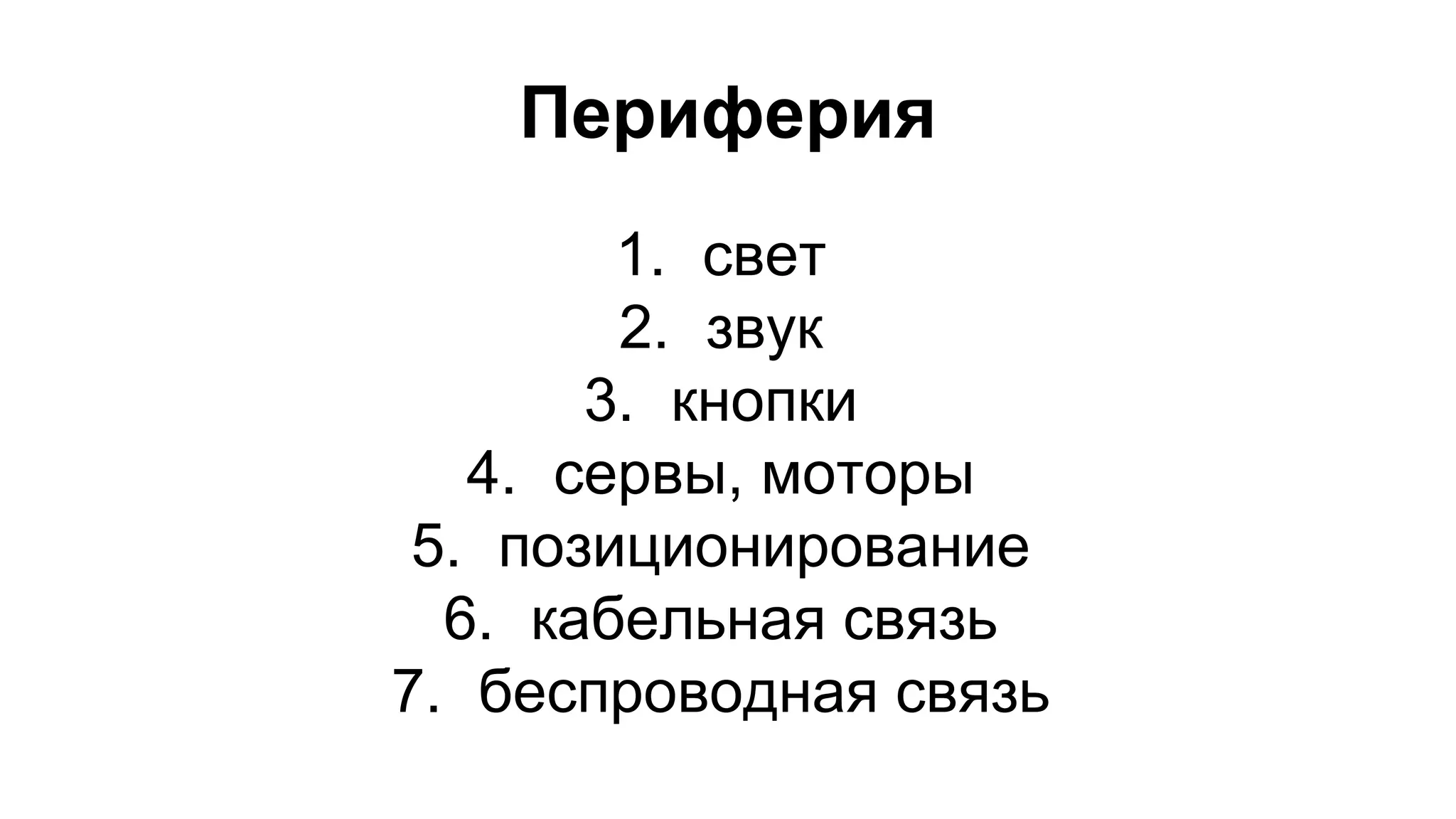 Периферия 
1. свет 
2. звук 
3. кнопки 
4. сервы, моторы 
5. позиционирование 
6. кабельная связь 
7. беспроводная связь 
 
