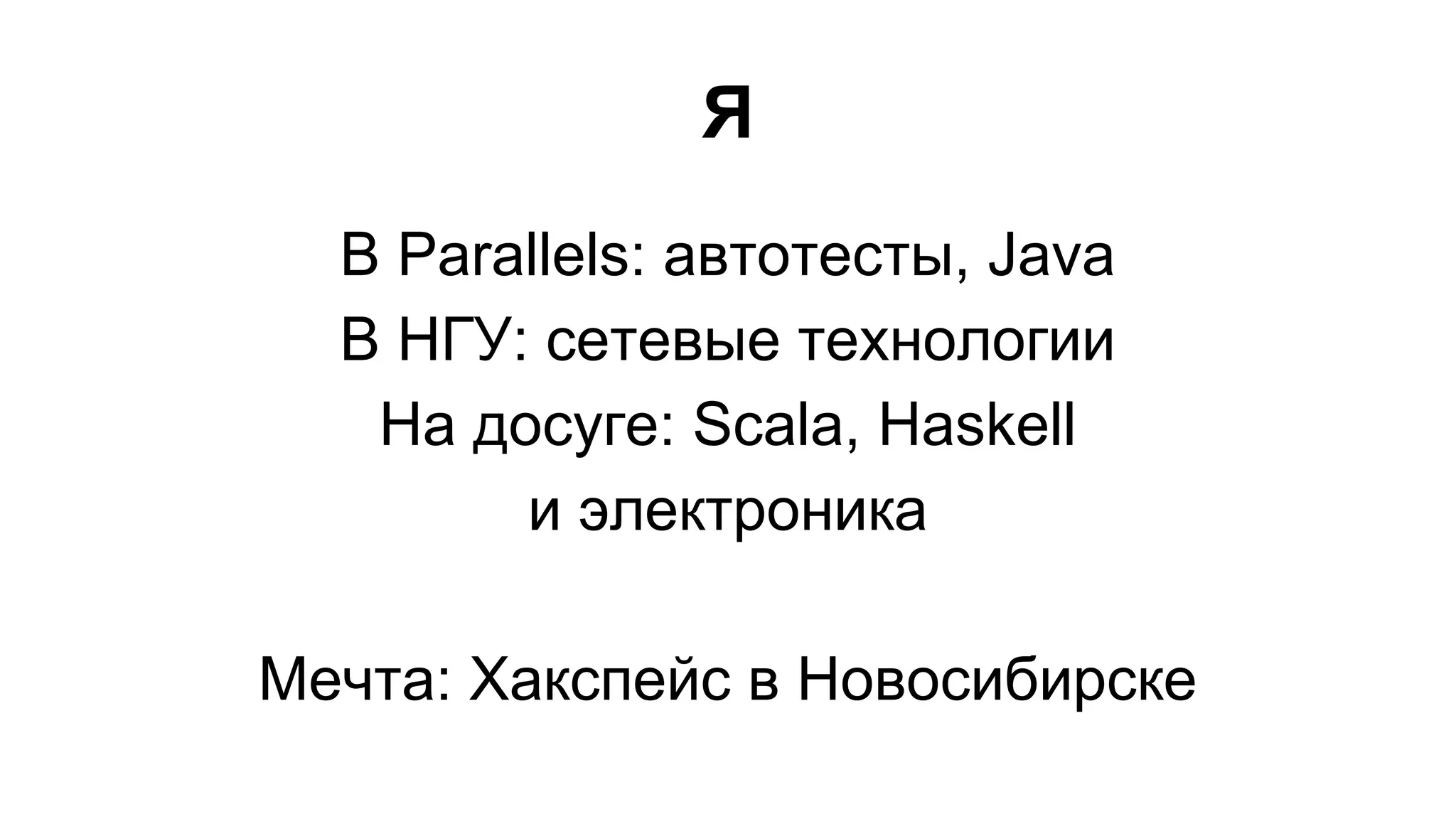 Я 
В Parallels: автотесты, Java 
В НГУ: сетевые технологии 
На досуге: Scala, Haskell 
и электроника 
Мечта: Хакспейс в Новосибирске 
 