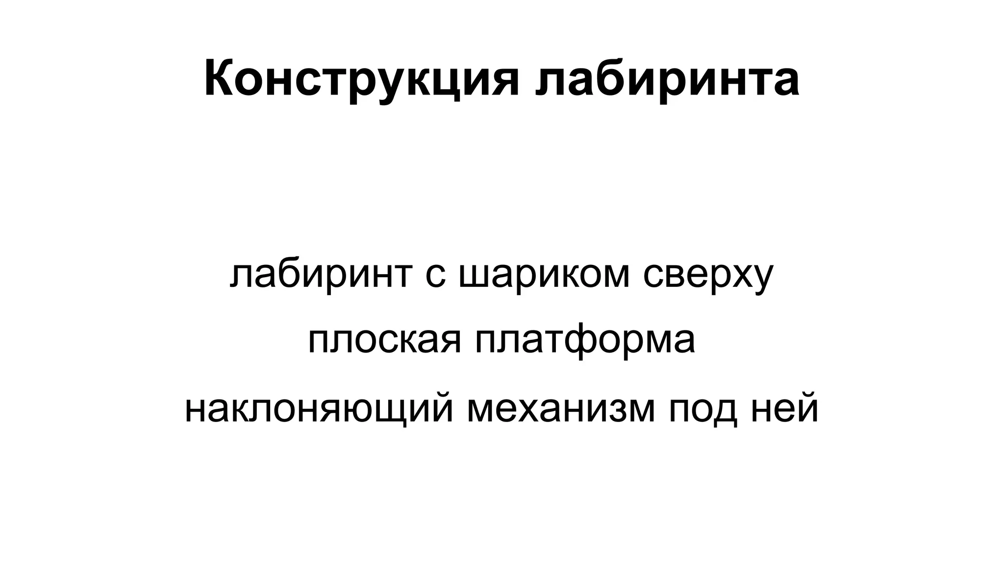 Конструкция лабиринта 
лабиринт с шариком сверху 
плоская платформа 
наклоняющий механизм под ней 
 