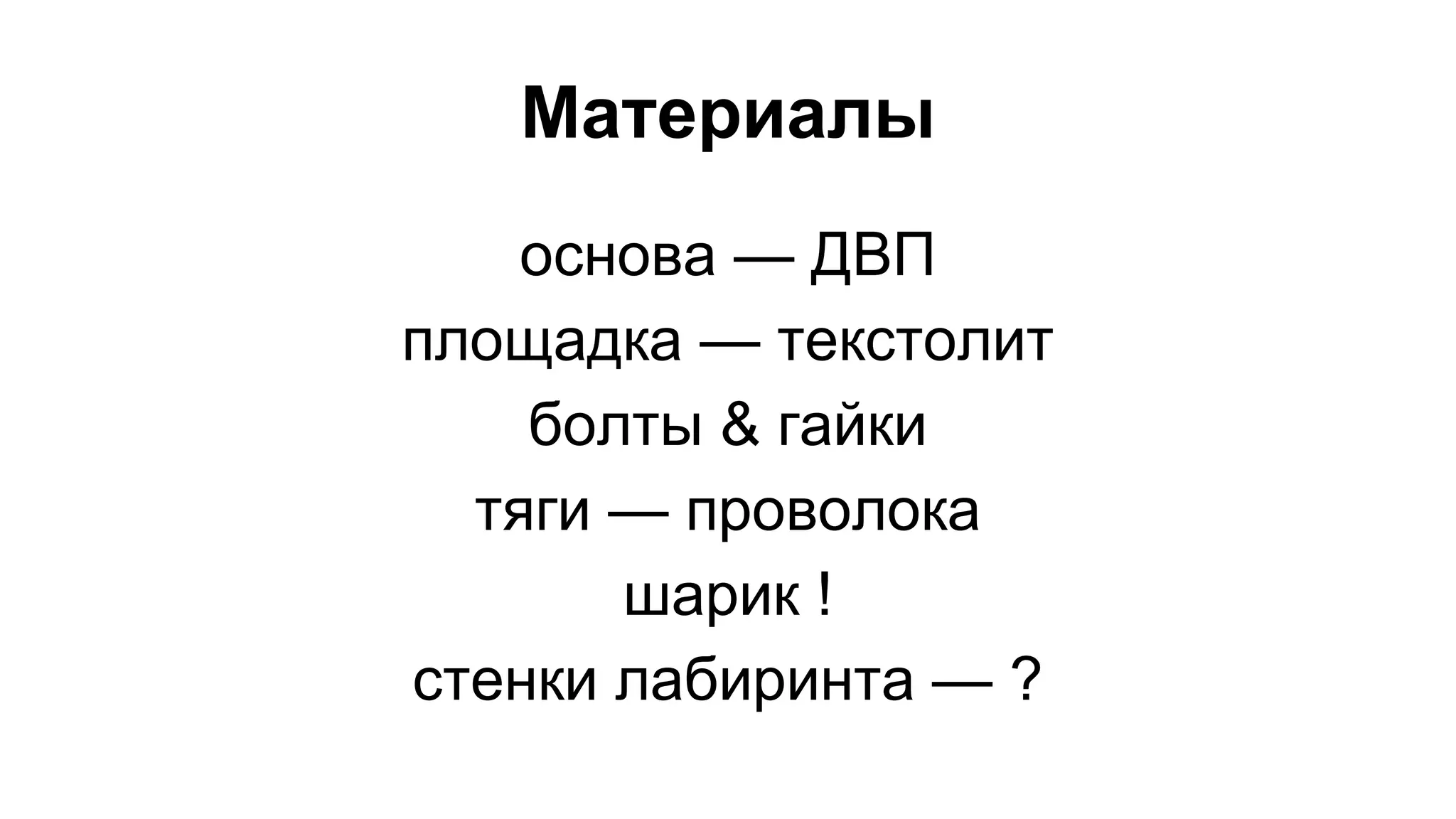 Материалы 
основа — ДВП 
площадка — текстолит 
болты & гайки 
тяги — проволока 
шарик ! 
стенки лабиринта — ? 
 