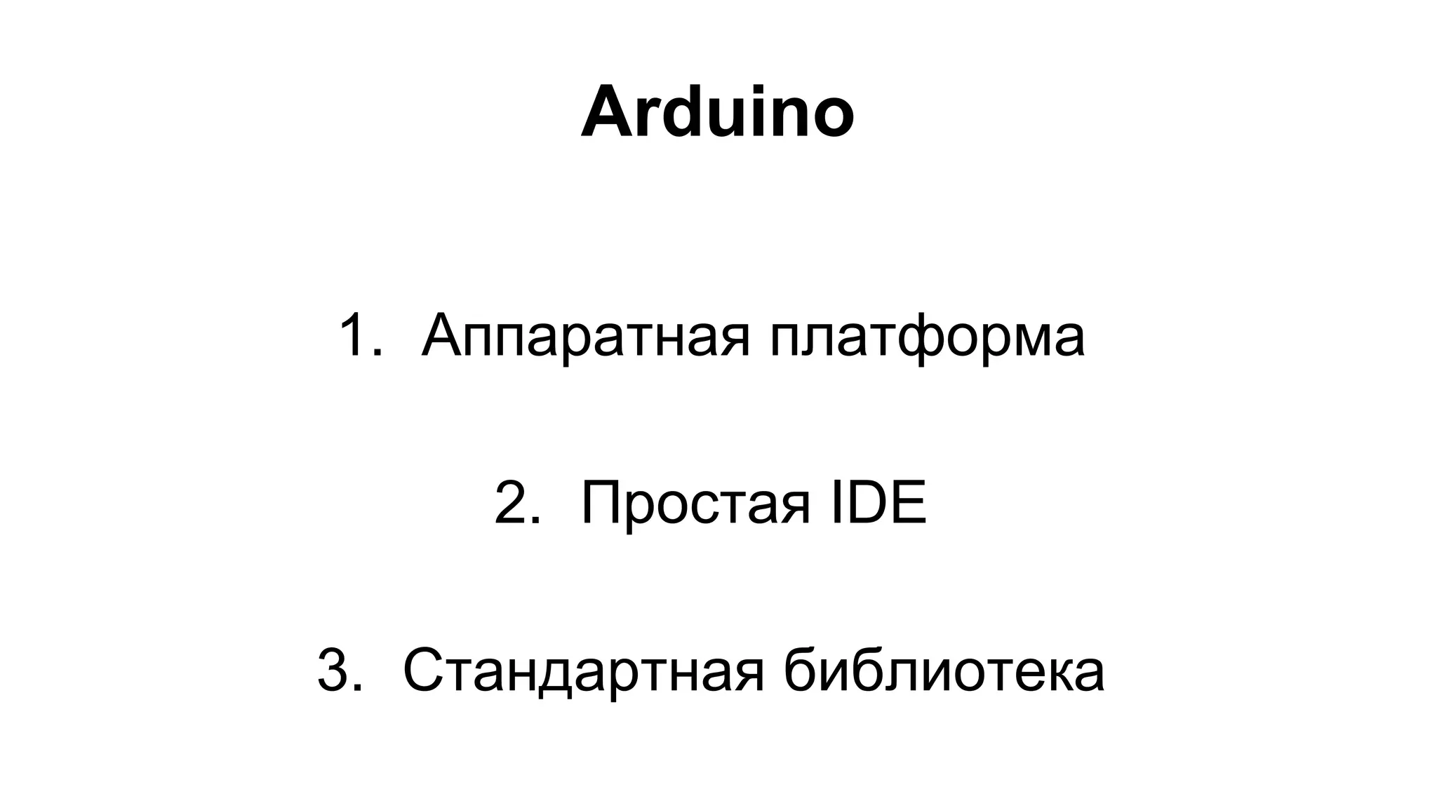 Arduino 
1. Аппаратная платформа 
2. Простая IDE 
3. Стандартная библиотека 
 