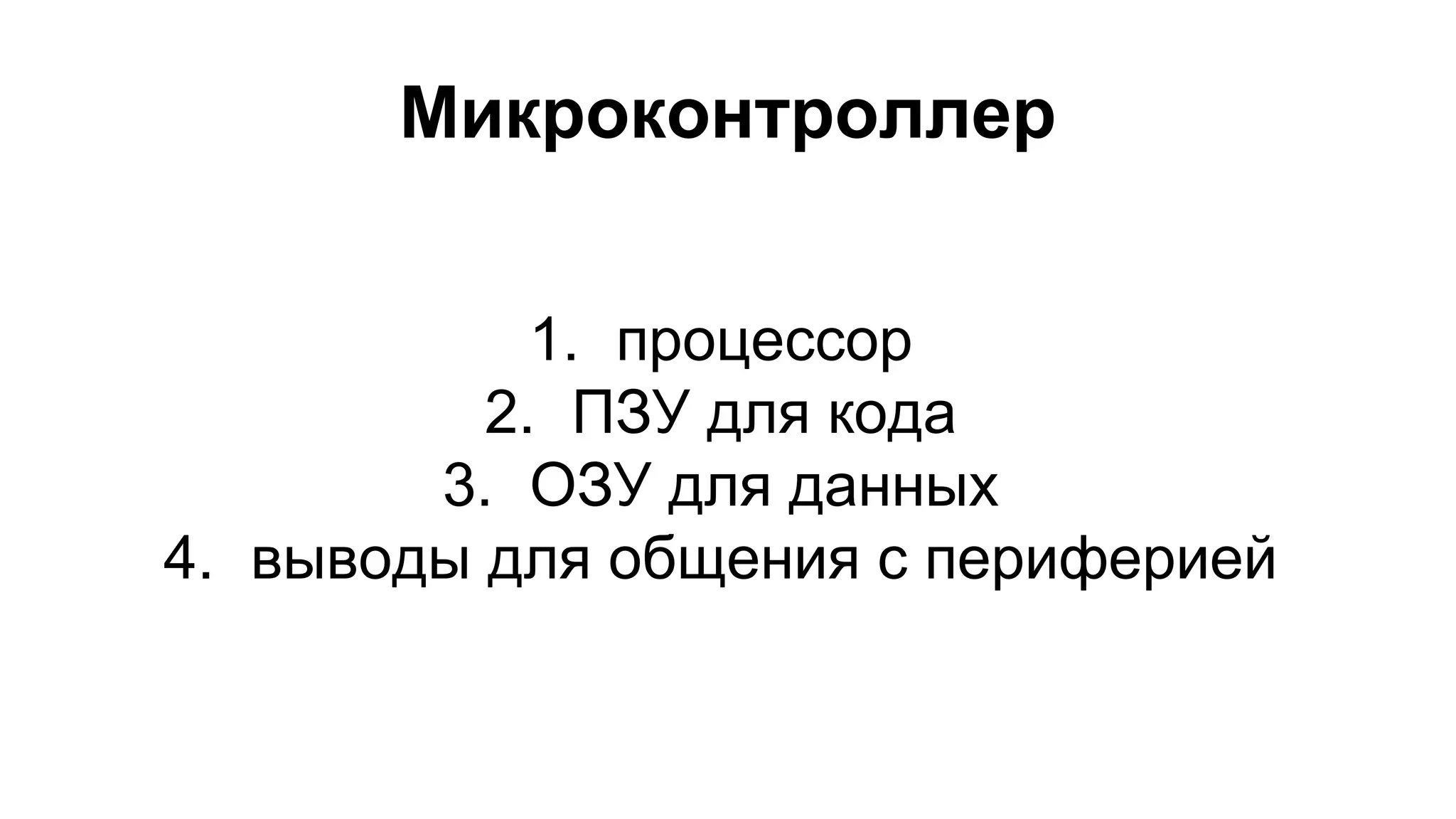 Микроконтроллер 
1. процессор 
2. ПЗУ для кода 
3. ОЗУ для данных 
4. выводы для общения с периферией 
 