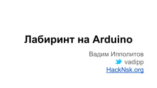Лабиринт на Arduino 
Вадим Ипполитов 
vadipp 
HackNsk.org 
 