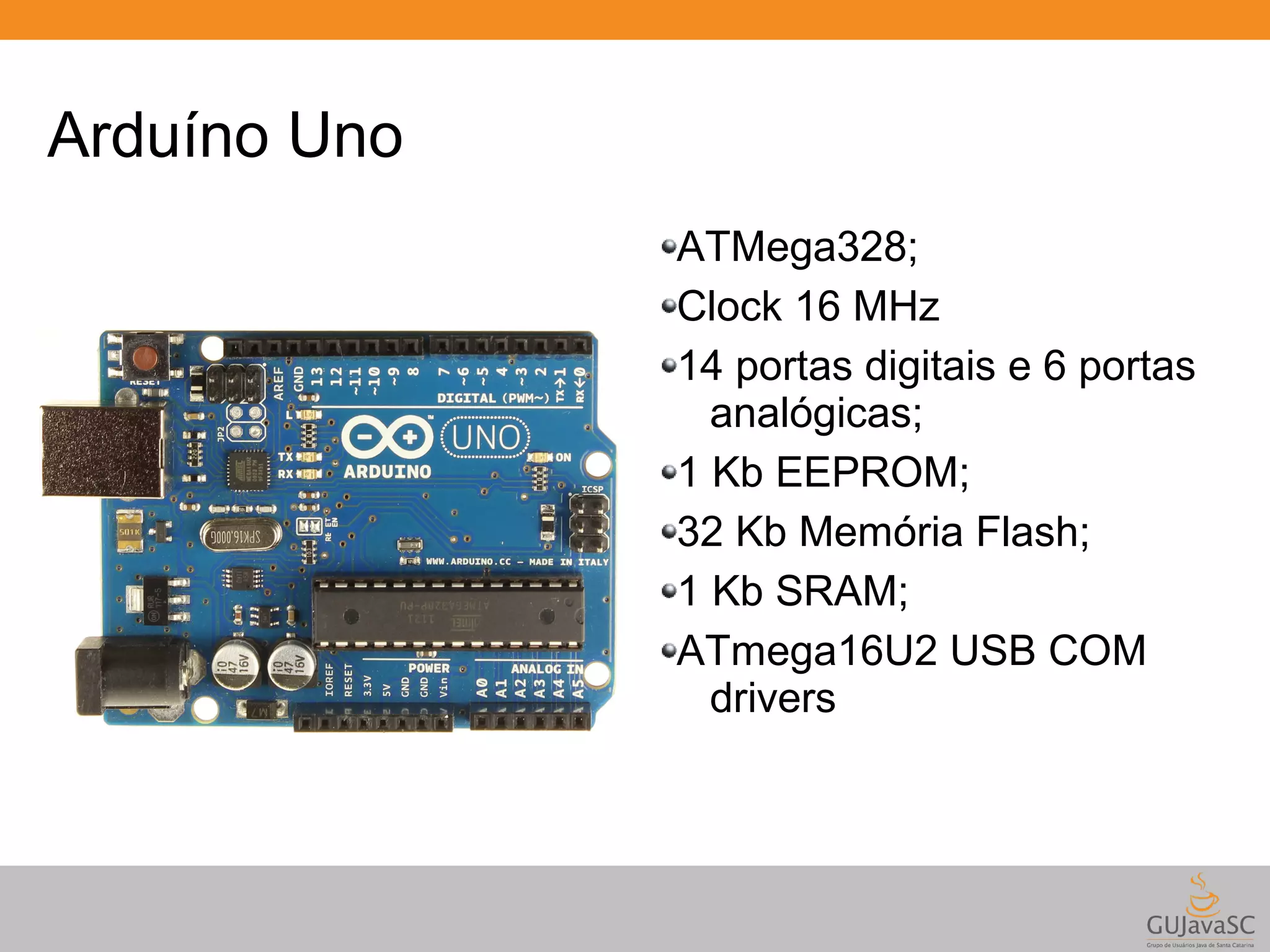 Arduíno Uno ATMega328; Clock 16 MHz 14 portas digitais e 6 portas analógicas; 1 Kb EEPROM; 32 Kb Memória Flash; 1 Kb SRAM; ATmega16U2 USB COM drivers 