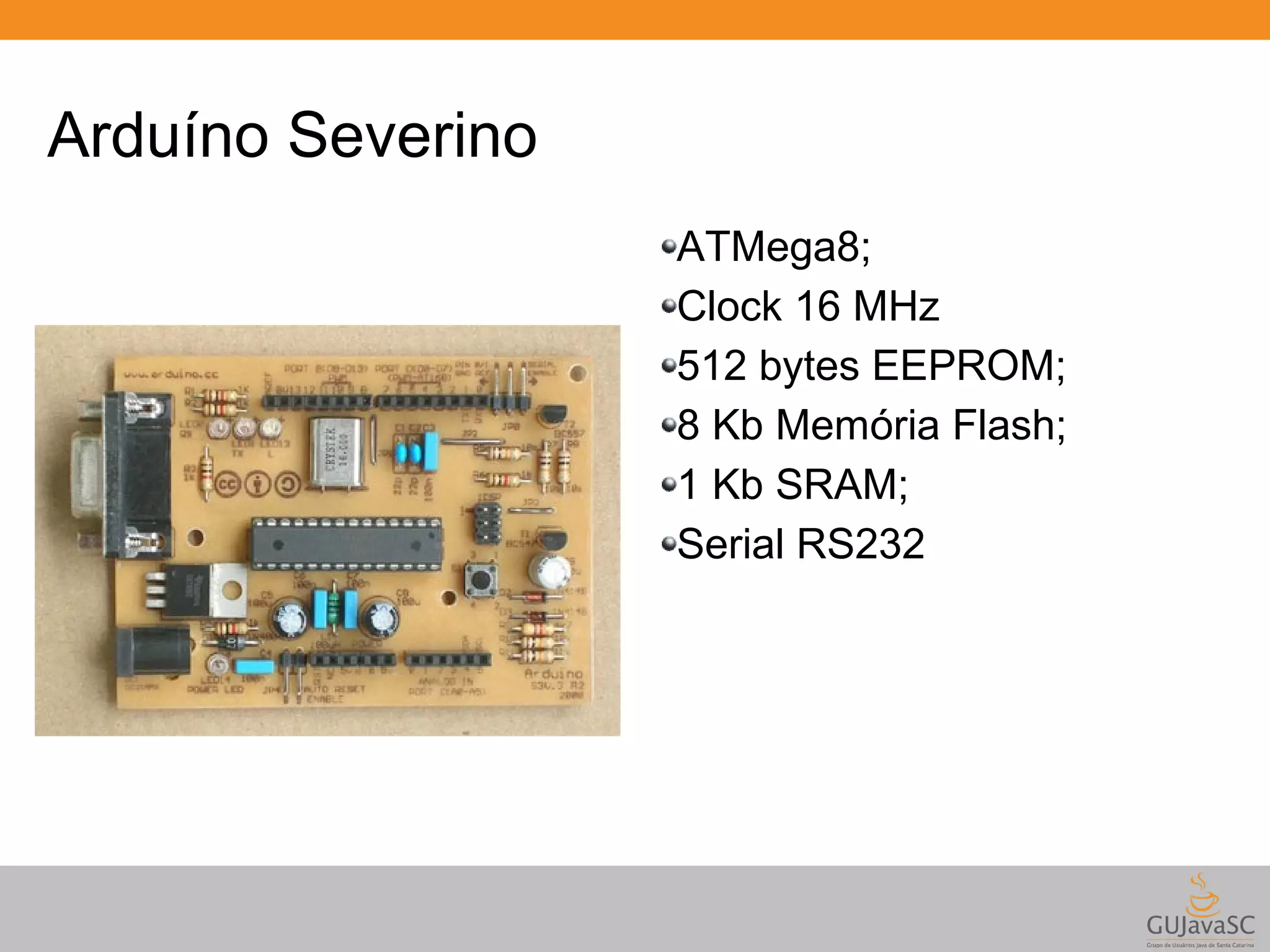 Arduíno Severino ATMega8; Clock 16 MHz 512 bytes EEPROM; 8 Kb Memória Flash; 1 Kb SRAM; Serial RS232 
