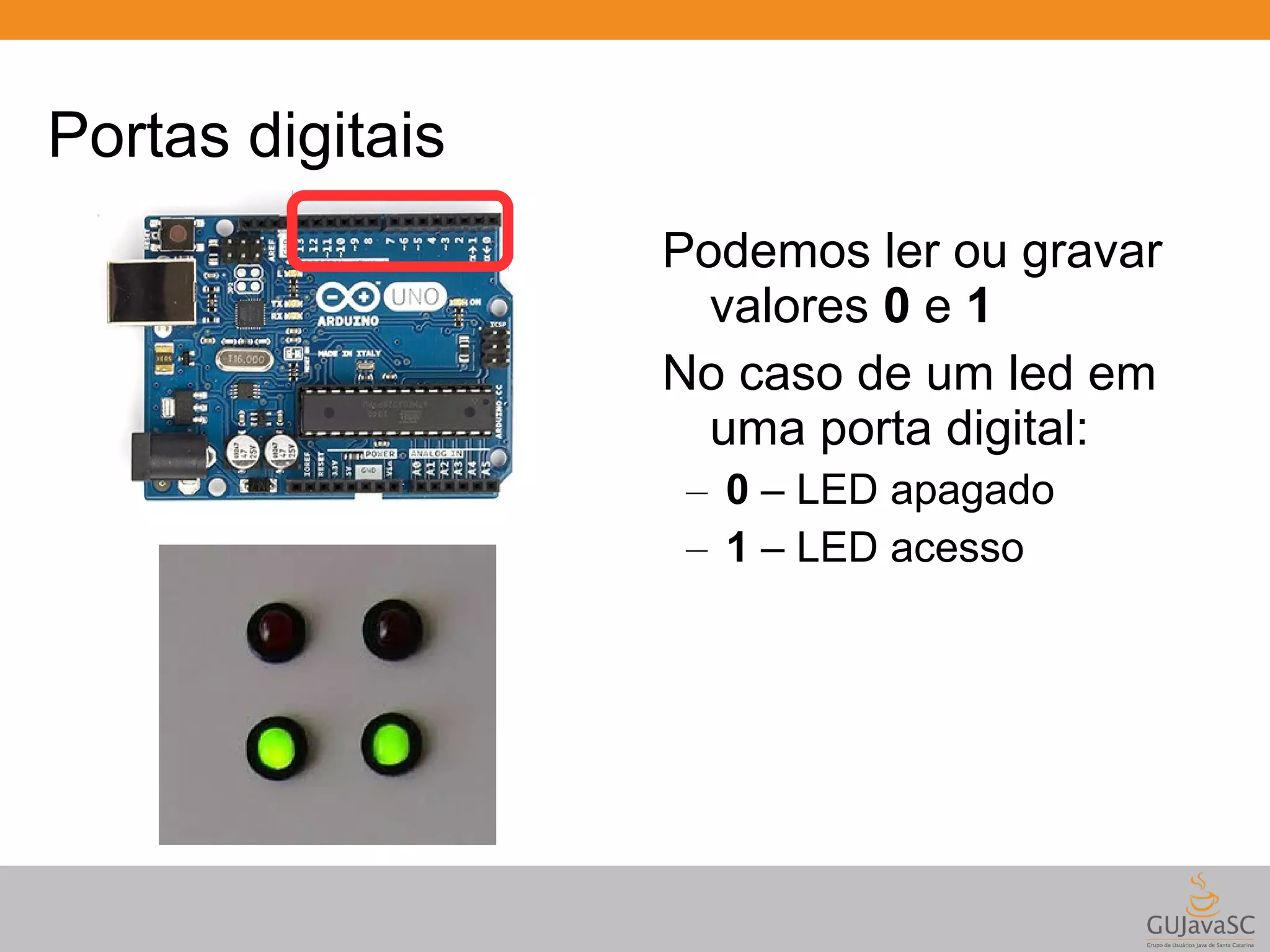 Portas digitais Podemos ler ou gravar valores 0 e 1 No caso de um led em uma porta digital: – 0 – LED apagado – 1 – LED acesso 