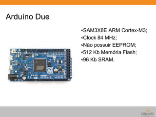 Arduíno Due 
SAM3X8E ARM Cortex-M3; 
Clock 84 MHz; 
Não possuir EEPROM; 
512 Kb Memória Flash; 
96 Kb SRAM. 
 