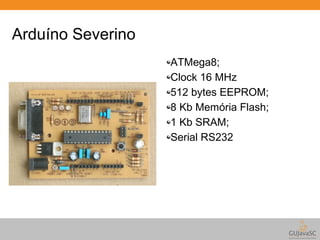 Arduíno Severino 
ATMega8; 
Clock 16 MHz 
512 bytes EEPROM; 
8 Kb Memória Flash; 
1 Kb SRAM; 
Serial RS232 
 