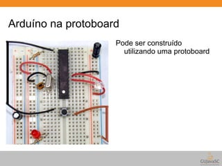 Arduíno na protoboard 
Pode ser construído 
utilizando uma protoboard 
 