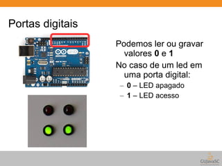 Portas digitais 
Podemos ler ou gravar 
valores 0 e 1 
No caso de um led em 
uma porta digital: 
– 0 – LED apagado 
– 1 – LED acesso 
 