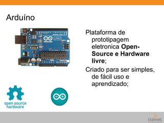 Arduíno 
Plataforma de 
prototipagem 
eletronica Open- 
Source e Hardware 
livre; 
Criado para ser simples, 
de fácil uso e 
aprendizado; 
 
