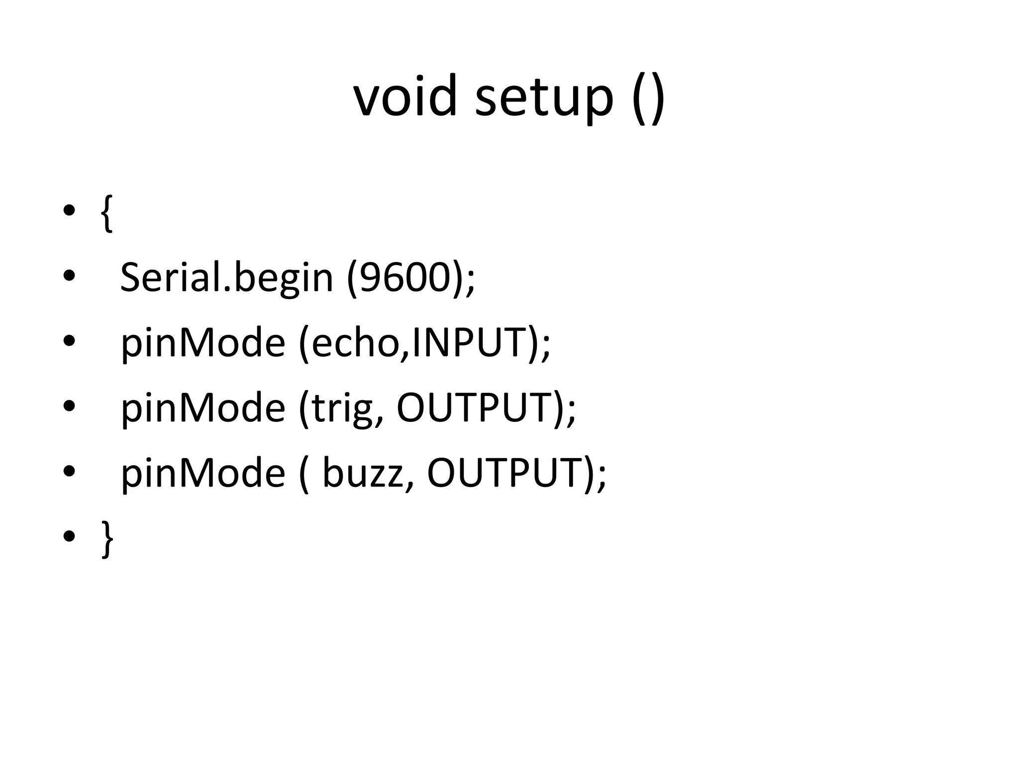 void setup () • { • Serial.begin (9600); • pinMode (echo,INPUT); • pinMode (trig, OUTPUT); • pinMode ( buzz, OUTPUT); • } 