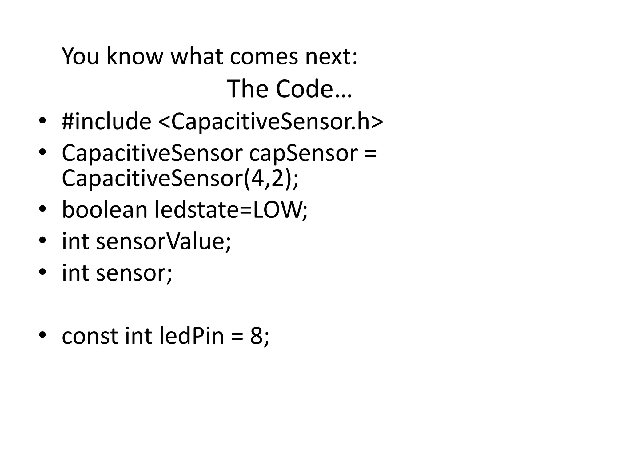 You know what comes next: The Code… • #include <CapacitiveSensor.h> • CapacitiveSensor capSensor = CapacitiveSensor(4,2); • boolean ledstate=LOW; • int sensorValue; • int sensor; • const int ledPin = 8; 