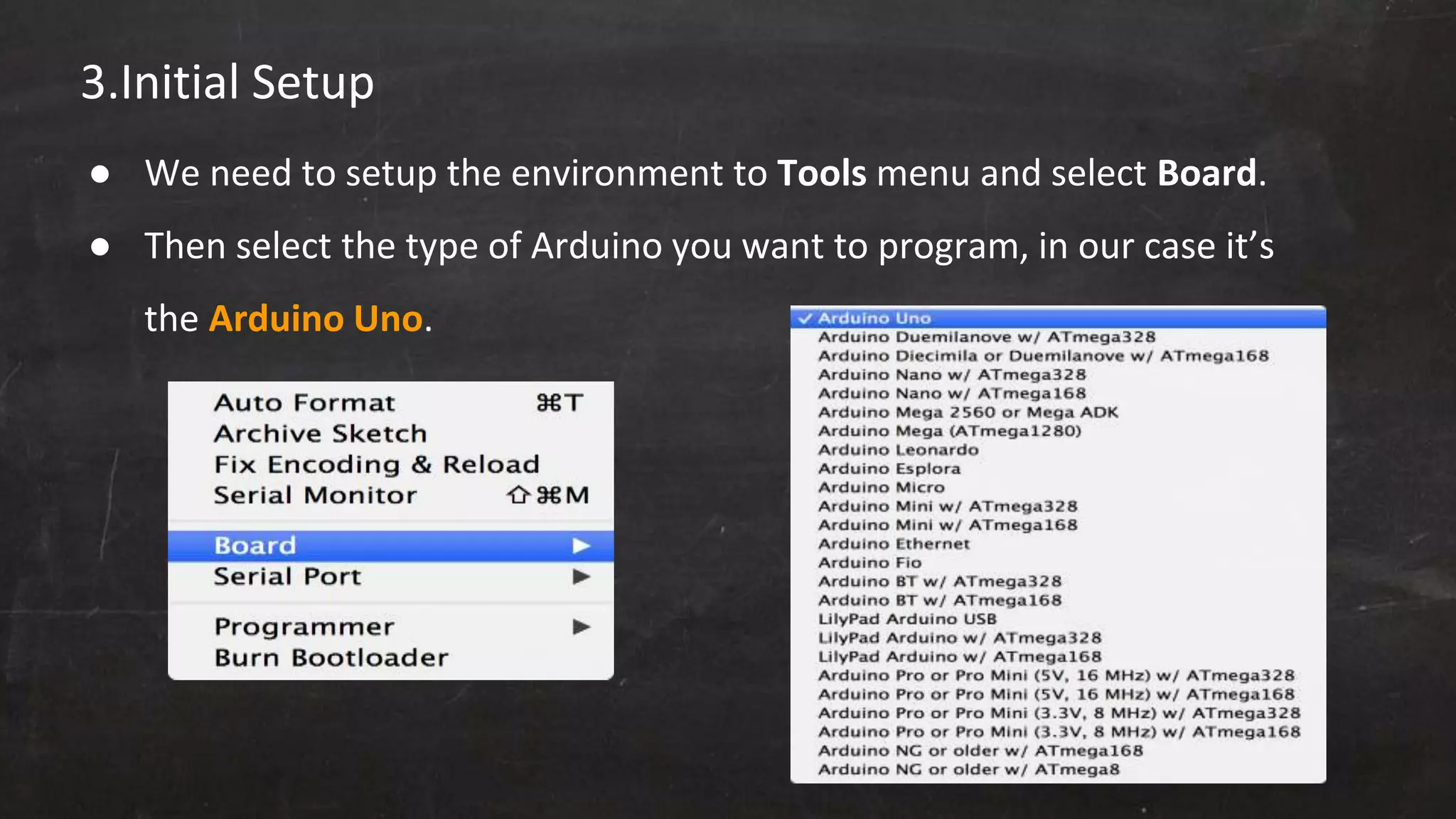 3.Initial Setup
● We need to setup the environment to Tools menu and select Board.
● Then select the type of Arduino you want to program, in our case it’s
the Arduino Uno.
 