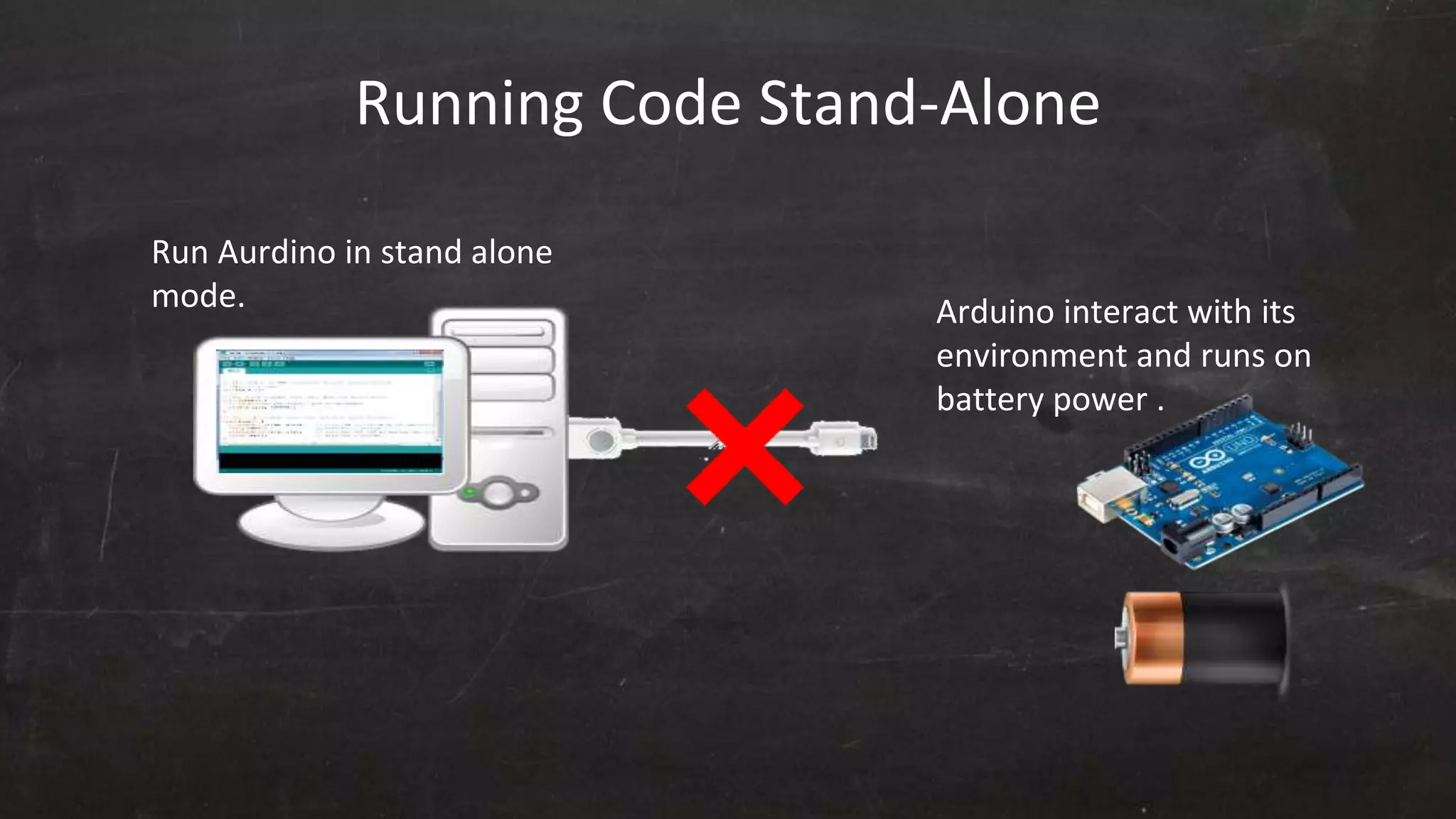 Running Code Stand-Alone
Arduino interact with its
environment and runs on
battery power .
Run Aurdino in stand alone
mode.
 