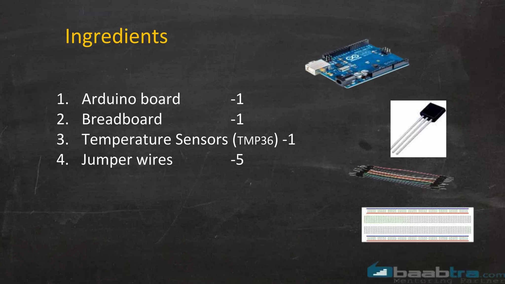 Ingredients
1. Arduino board -1
2. Breadboard -1
3. Temperature Sensors (TMP36) -1
4. Jumper wires -5
 