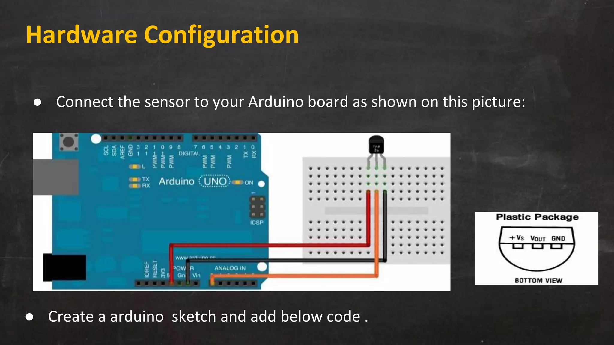 Hardware Configuration
● Connect the sensor to your Arduino board as shown on this picture:
● Create a arduino sketch and add below code .
 